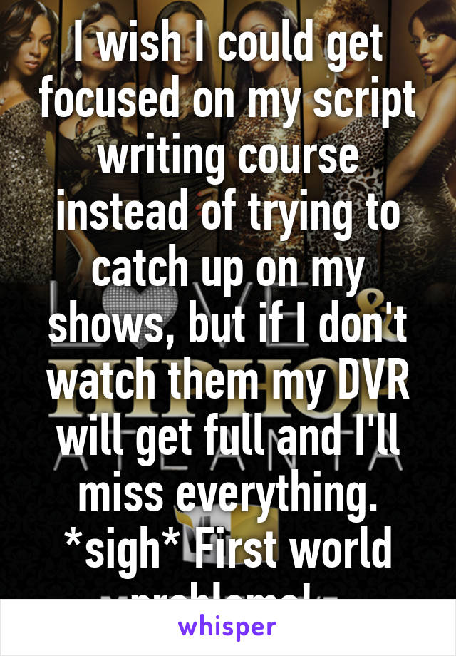 I wish I could get focused on my script writing course instead of trying to catch up on my shows, but if I don't watch them my DVR will get full and I'll miss everything. *sigh* First world problems! 