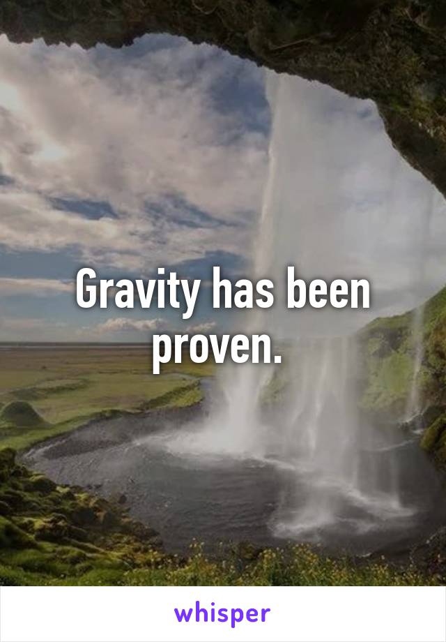 Gravity has been proven. 