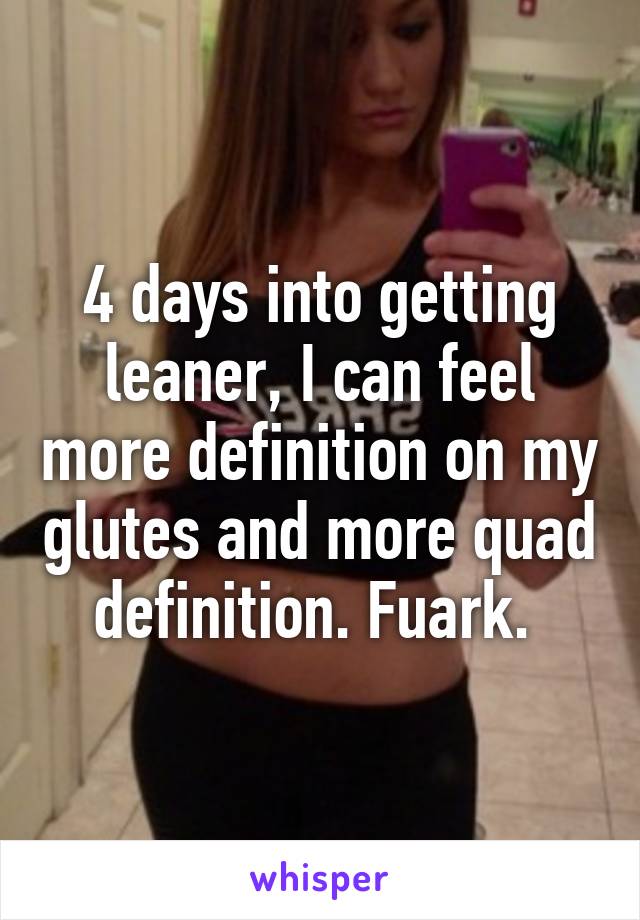 4 days into getting leaner, I can feel more definition on my glutes and more quad definition. Fuark. 