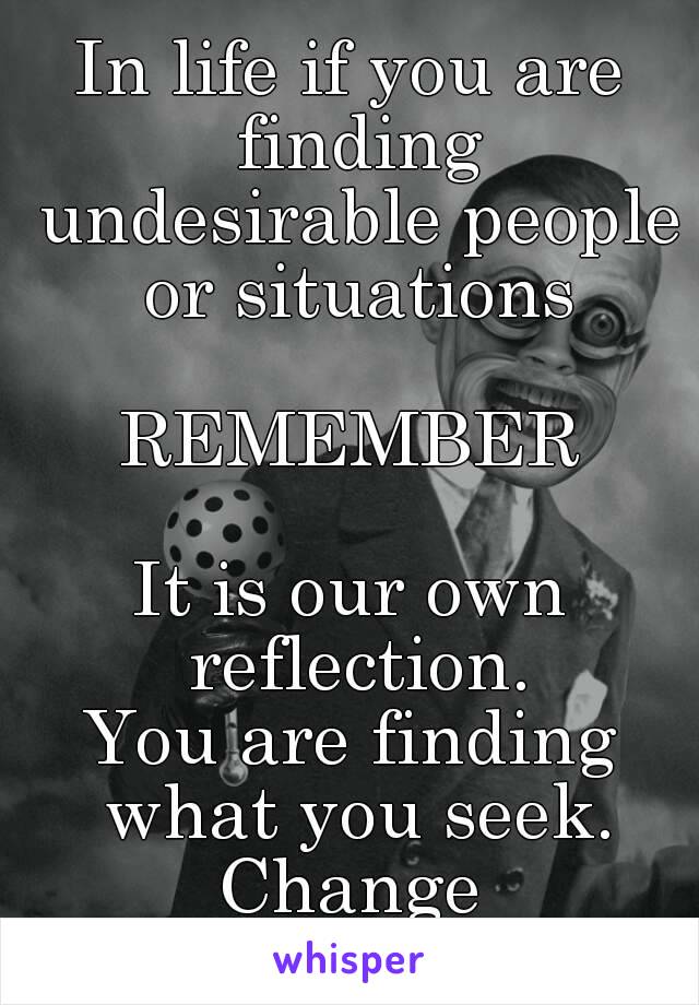 In life if you are finding undesirable people or situations

REMEMBER

It is our own reflection.
You are finding what you seek.
Change