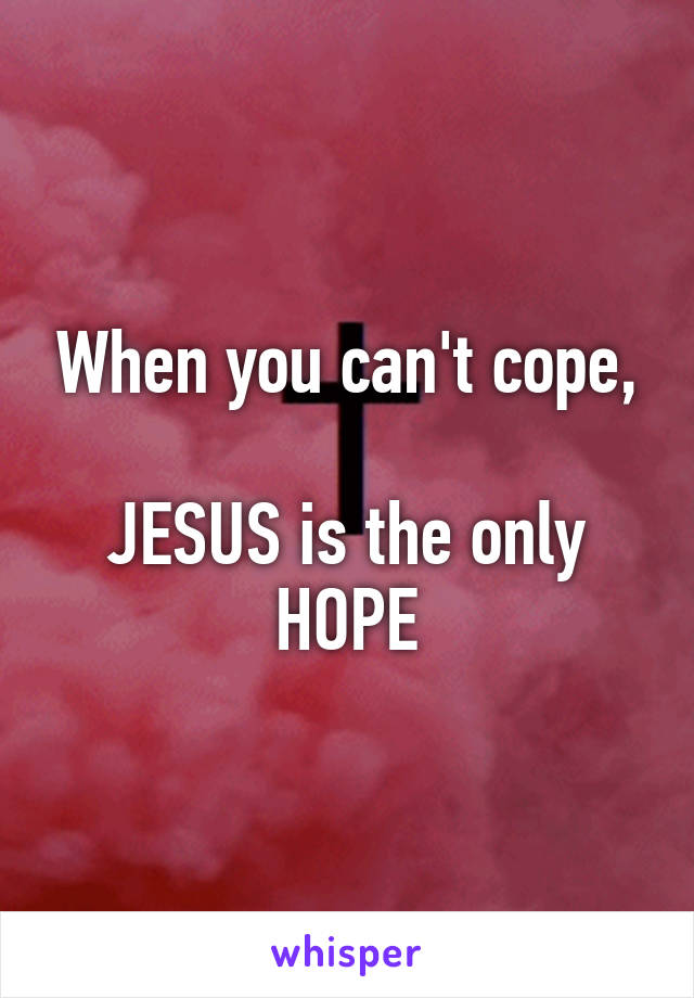 When you can't cope,

JESUS is the only HOPE