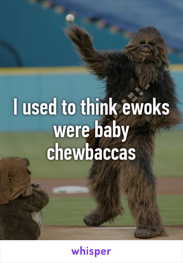 I used to think ewoks were baby chewbaccas