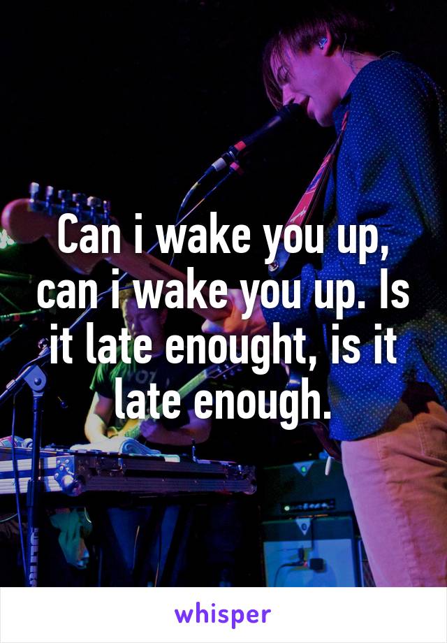 Can i wake you up, can i wake you up. Is it late enought, is it late enough.