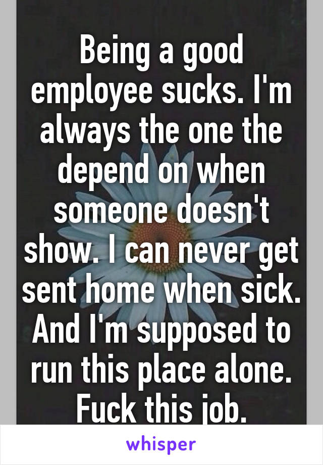 Being a good employee sucks. I'm always the one the depend on when someone doesn't show. I can never get sent home when sick. And I'm supposed to run this place alone.
Fuck this job.