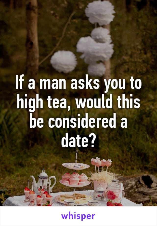 If a man asks you to high tea, would this be considered a date?