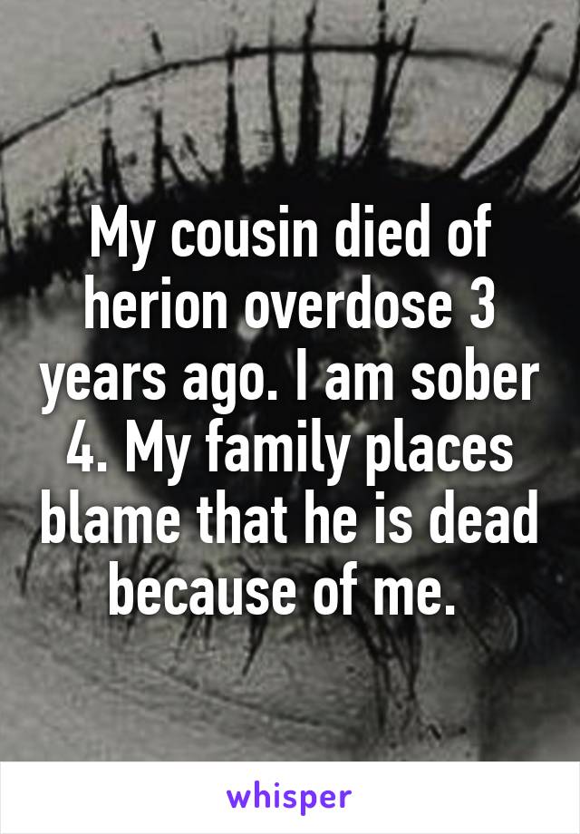 My cousin died of herion overdose 3 years ago. I am sober 4. My family places blame that he is dead because of me. 