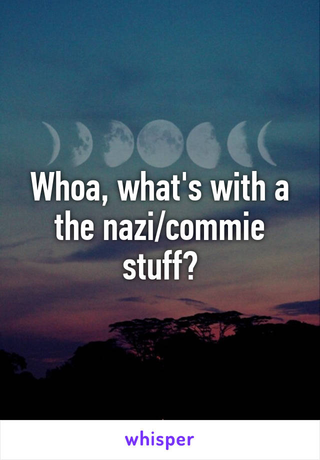 Whoa, what's with a the nazi/commie stuff?