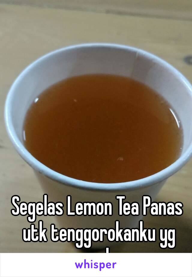 Segelas Lemon Tea Panas utk tenggorokanku yg meradang