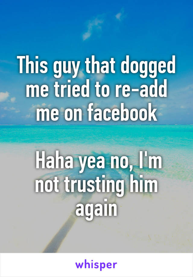 This guy that dogged me tried to re-add me on facebook

 Haha yea no, I'm not trusting him again