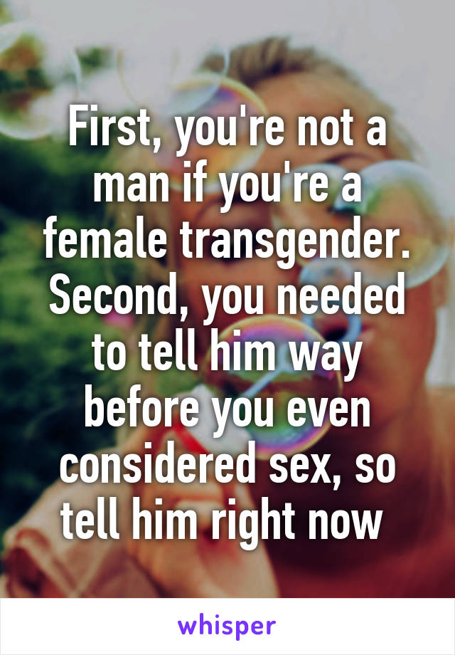 First, you're not a man if you're a female transgender. Second, you needed to tell him way before you even considered sex, so tell him right now 