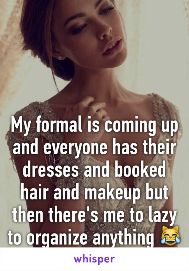 My formal is coming up and everyone has their dresses and booked hair and makeup but then there's me to lazy to organize anything 😹