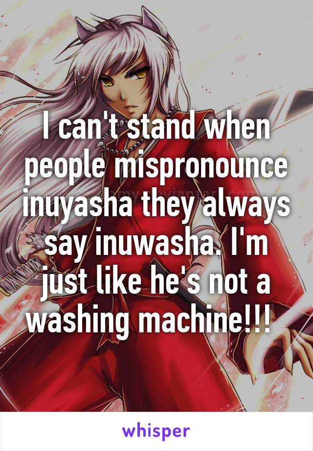 I can't stand when people mispronounce inuyasha they always say inuwasha. I'm just like he's not a washing machine!!!  