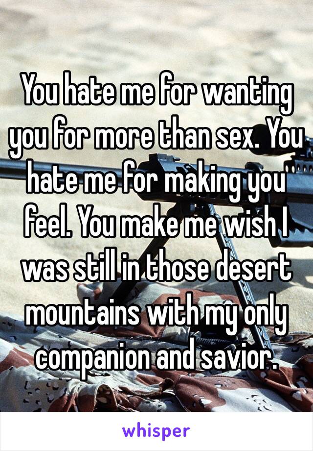 You hate me for wanting you for more than sex. You hate me for making you feel. You make me wish I was still in those desert mountains with my only companion and savior. 