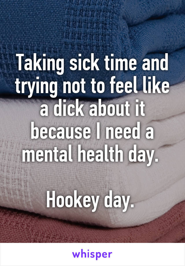 Taking sick time and trying not to feel like a dick about it because I need a mental health day. 

Hookey day. 