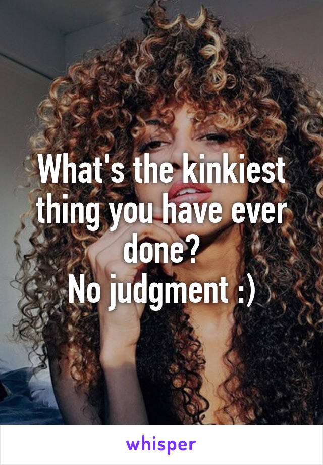 What's the kinkiest thing you have ever done?
No judgment :)