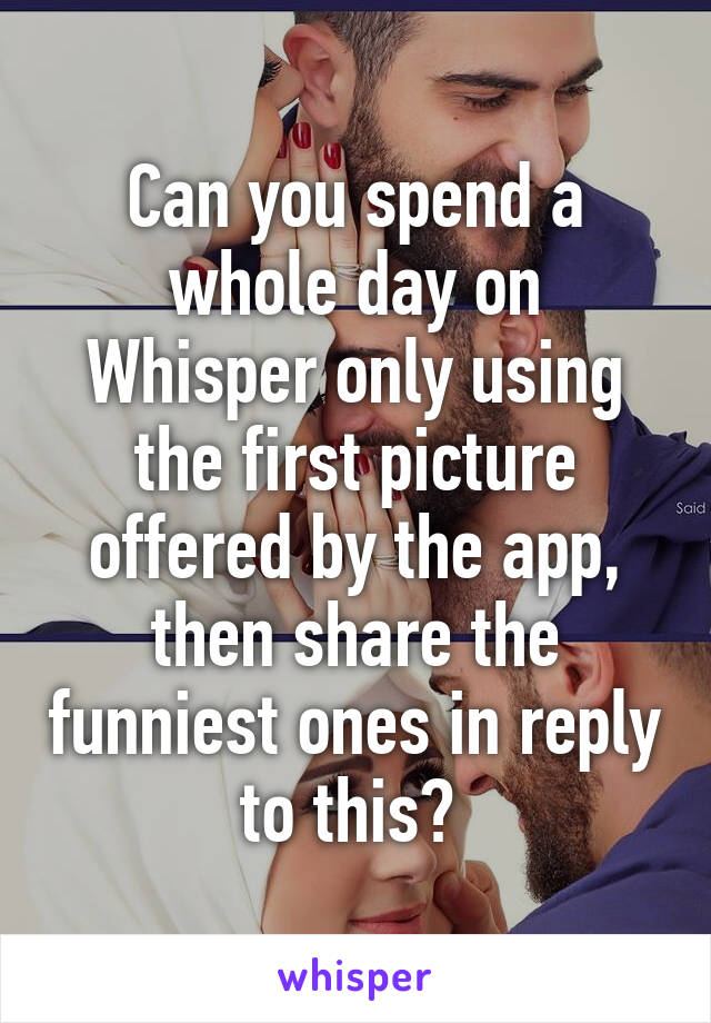 Can you spend a whole day on Whisper only using the first picture offered by the app, then share the funniest ones in reply to this? 