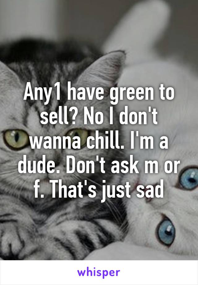 Any1 have green to sell? No I don't wanna chill. I'm a dude. Don't ask m or f. That's just sad