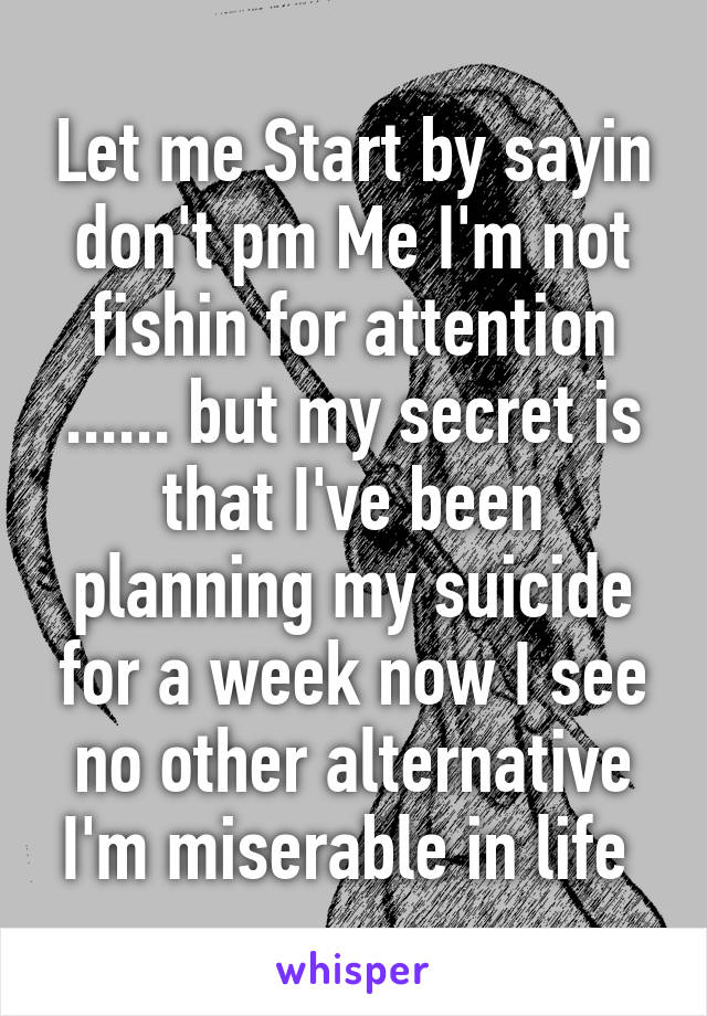 Let me Start by sayin don't pm Me I'm not fishin for attention ...... but my secret is that I've been planning my suicide for a week now I see no other alternative I'm miserable in life 