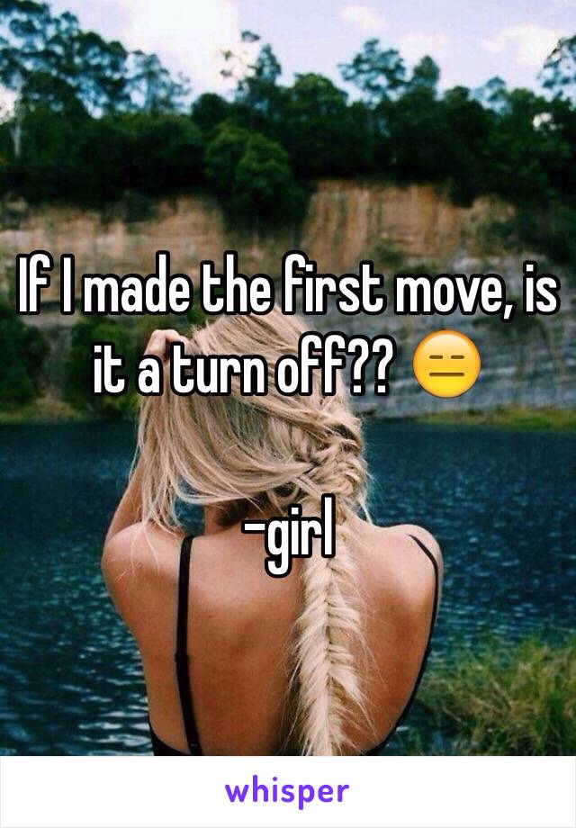 If I made the first move, is it a turn off?? 😑

-girl