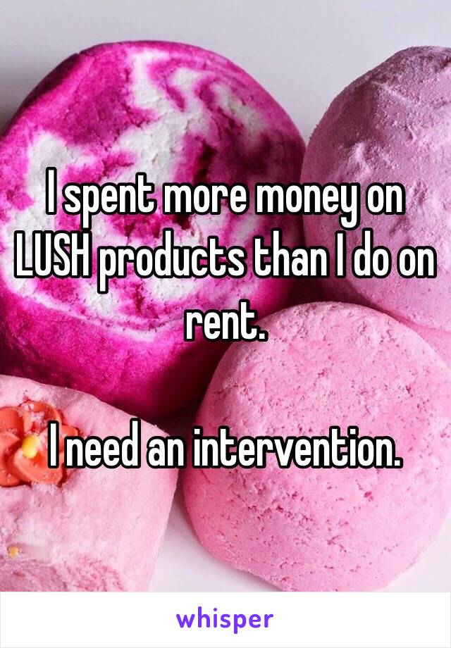 I spent more money on LUSH products than I do on rent.

I need an intervention.