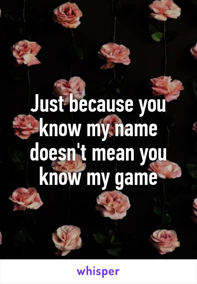 Just because you know my name doesn't mean you know my game