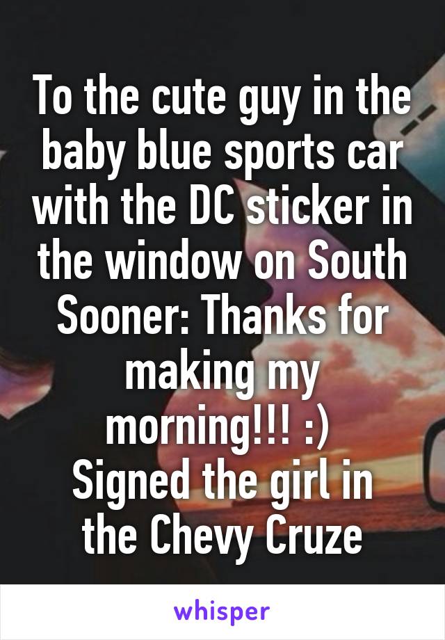 To the cute guy in the baby blue sports car with the DC sticker in the window on South Sooner: Thanks for making my morning!!! :) 
Signed the girl in the Chevy Cruze