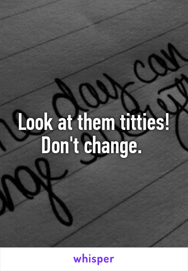 Look at them titties! Don't change. 