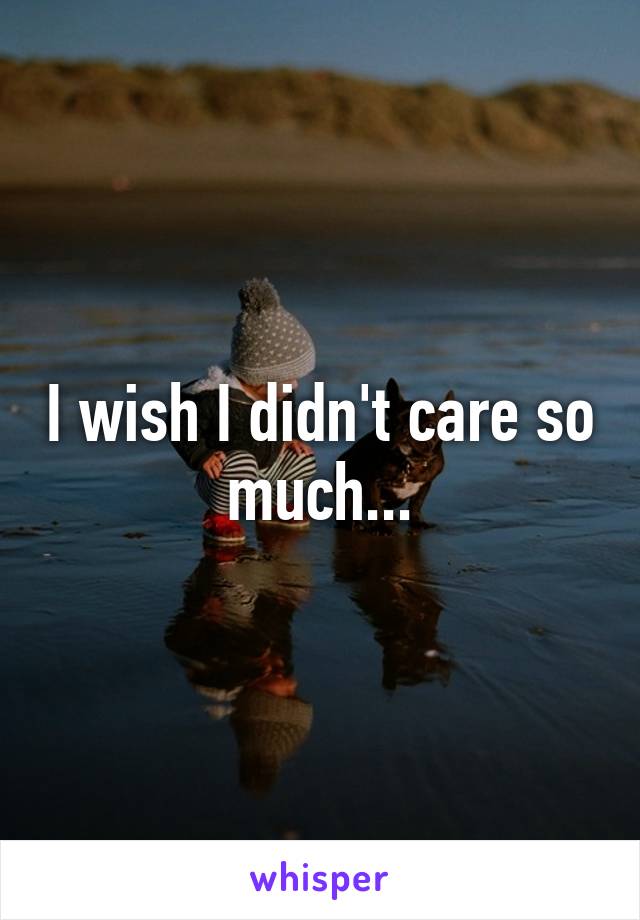 I wish I didn't care so much...