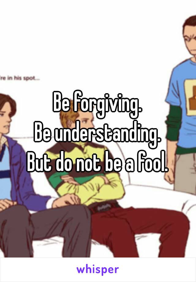 Be forgiving.
Be understanding.
But do not be a fool.