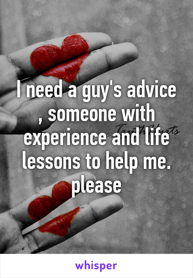 I need a guy's advice , someone with experience and life lessons to help me. please