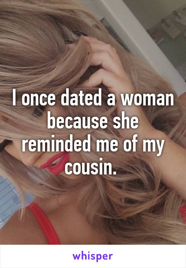 I once dated a woman because she reminded me of my cousin. 