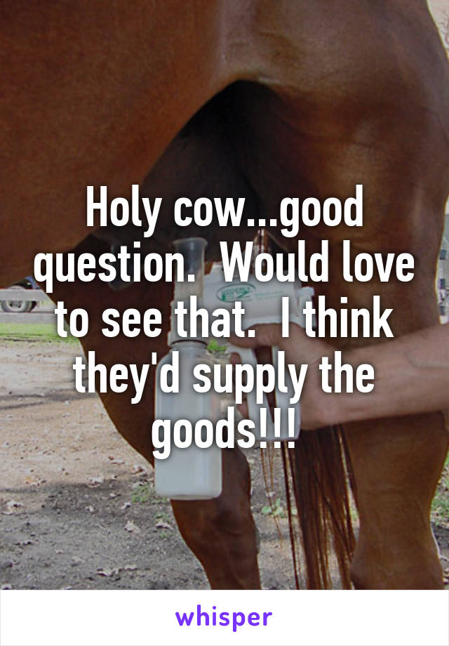 Holy cow...good question.  Would love to see that.  I think they'd supply the goods!!!