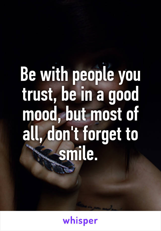 Be with people you trust, be in a good mood, but most of all, don't forget to smile. 