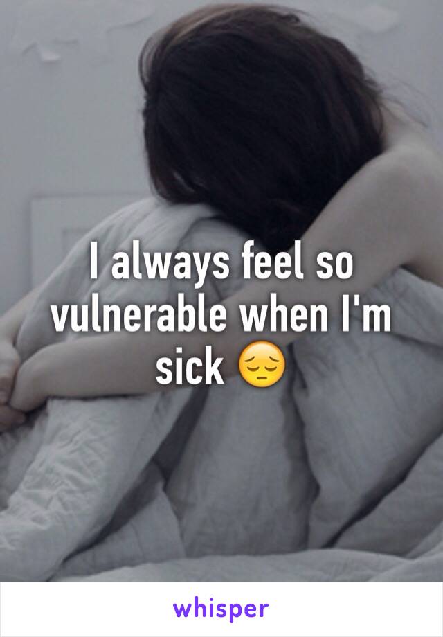 I always feel so vulnerable when I'm sick 😔