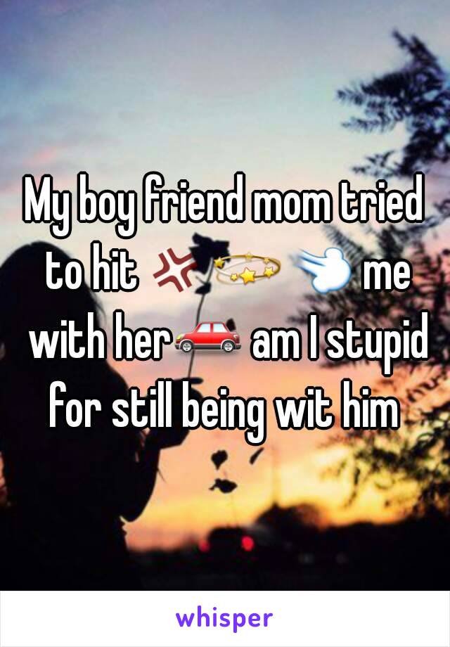 My boy friend mom tried to hit💢💫💨 me with her🚗 am I stupid for still being wit him 