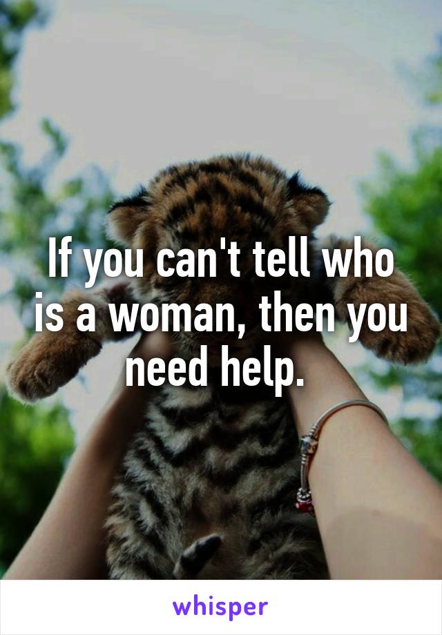 If you can't tell who is a woman, then you need help. 