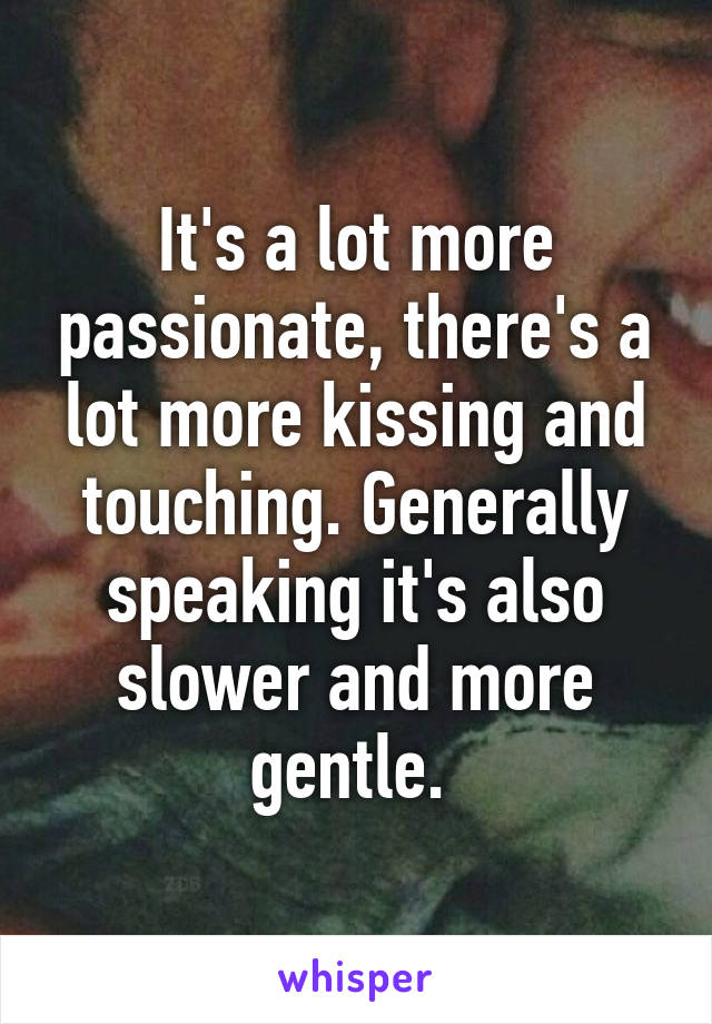 It's a lot more passionate, there's a lot more kissing and touching. Generally speaking it's also slower and more gentle. 