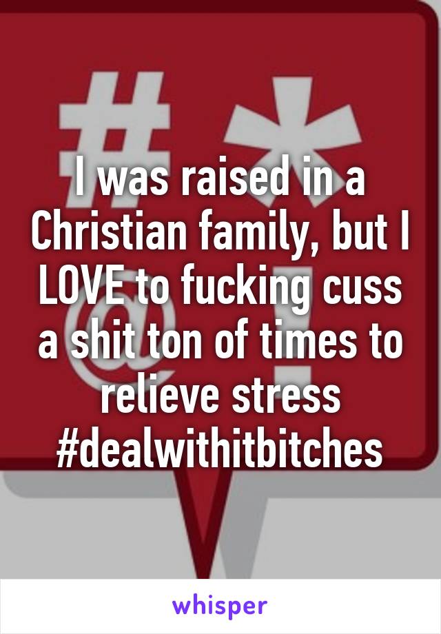 I was raised in a Christian family, but I LOVE to fucking cuss a shit ton of times to relieve stress #dealwithitbitches