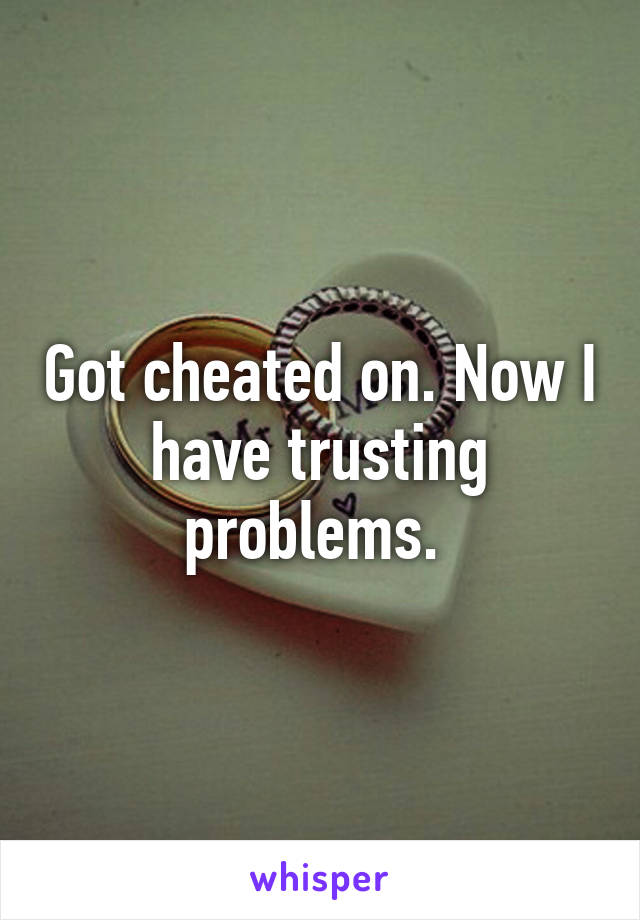 Got cheated on. Now I have trusting problems. 