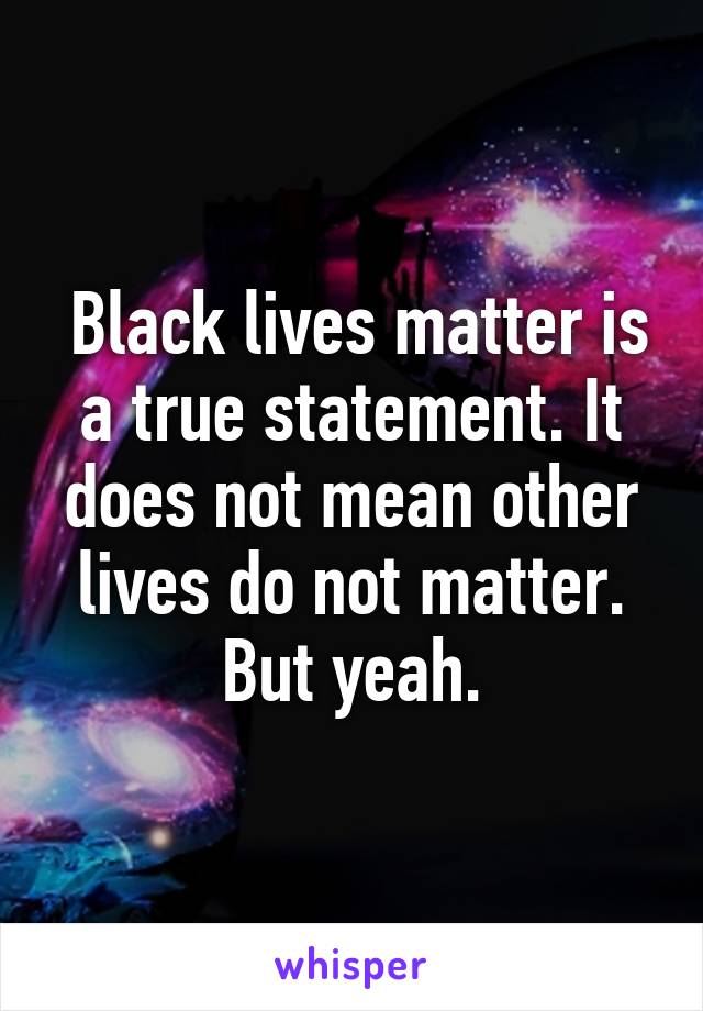  Black lives matter is a true statement. It does not mean other lives do not matter. But yeah.