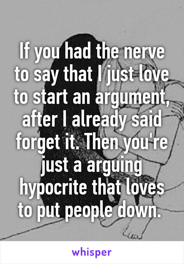 If you had the nerve to say that I just love to start an argument, after I already said forget it. Then you're just a arguing hypocrite that loves to put people down. 