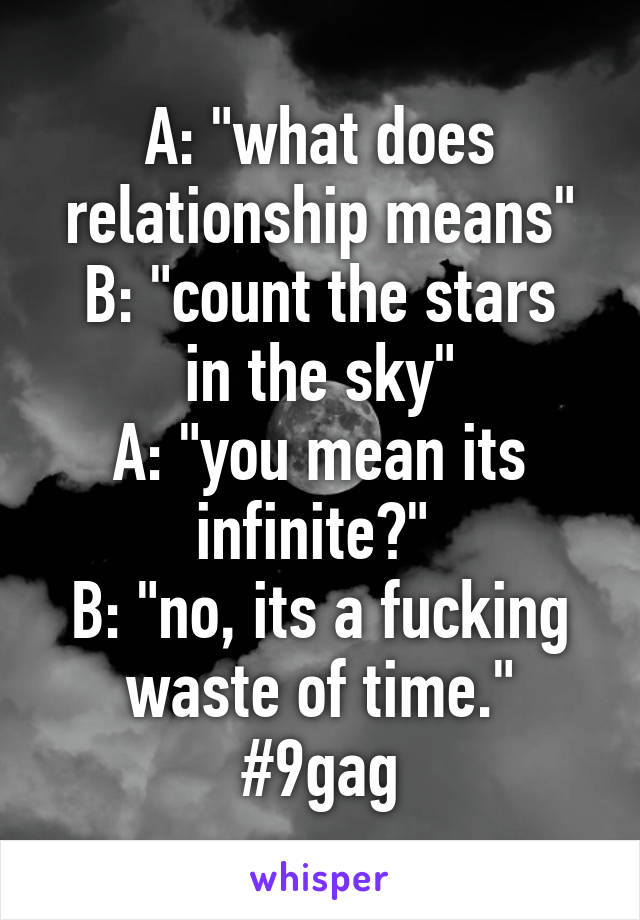 A: "what does relationship means"
B: "count the stars in the sky"
A: "you mean its infinite?" 
B: "no, its a fucking waste of time."
#9gag