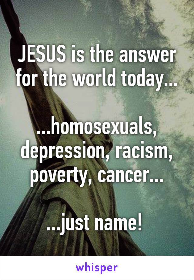 JESUS is the answer for the world today...

...homosexuals, depression, racism, poverty, cancer...

...just name! 