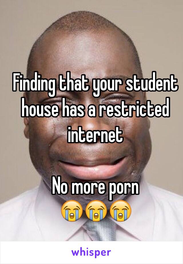 Finding that your student house has a restricted internet 

No more porn 
😭😭😭