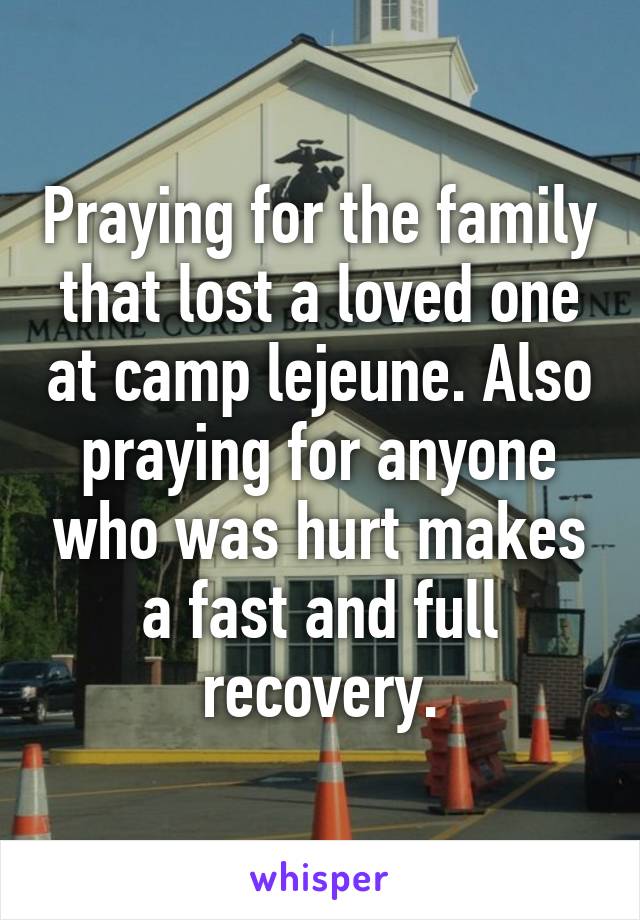 Praying for the family that lost a loved one at camp lejeune. Also praying for anyone who was hurt makes a fast and full recovery.