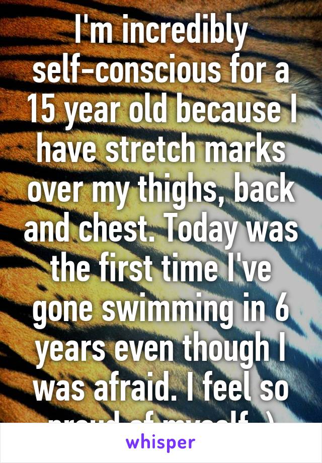 I'm incredibly self-conscious for a 15 year old because I have stretch marks over my thighs, back and chest. Today was the first time I've gone swimming in 6 years even though I was afraid. I feel so proud of myself :)