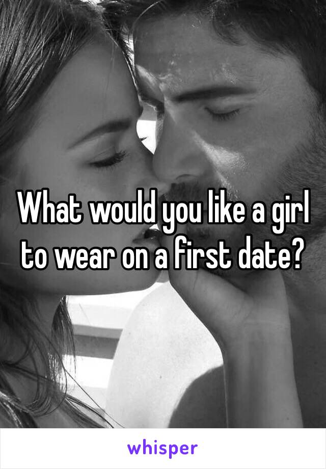 What would you like a girl to wear on a first date?