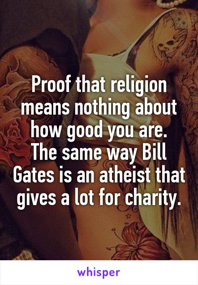 Proof that religion means nothing about how good you are.
The same way Bill Gates is an atheist that gives a lot for charity.