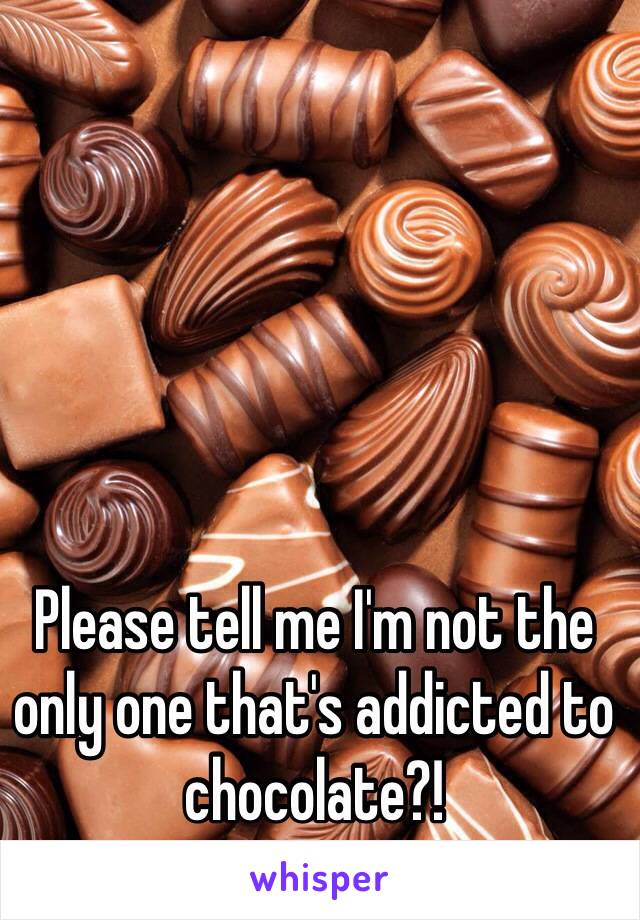 Please tell me I'm not the only one that's addicted to chocolate?! 