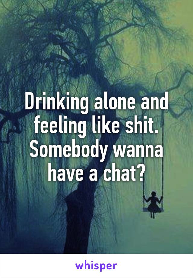 Drinking alone and feeling like shit. Somebody wanna have a chat?